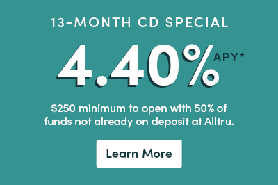 Graphic that reads 13-month CD special 4.40% APY* $250 minimum to open with 50% of funds not already on deposit at Alltru. Learn more button below.