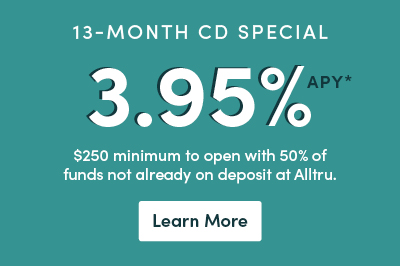 13-month CD special 3.95% APY $250 minimum to open with 50% funds not on deposit at Alltru. Learn more button