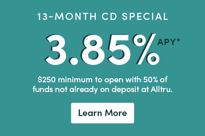 13-month CD special 3.85% APY $250 minimum to open with 50% funds not on deposit at Alltru. Learn more button