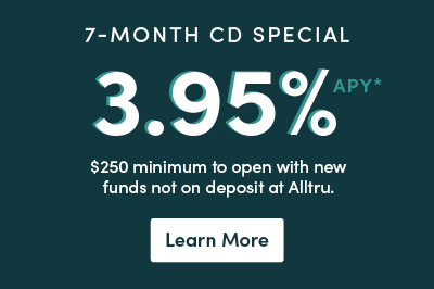 7-month CD special 3.95% APY $250 minimum to open with new funds not on deposit at Alltru. Learn more button